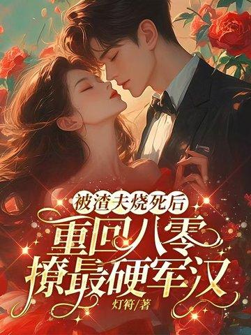 被渣夫烧死后,重回八零撩最硬军汉