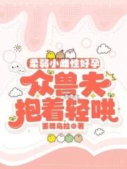 柔弱小雌性好孕，众兽夫抱着轻哄