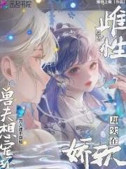 雌性恶毒却实在娇软,兽夫想宠坏