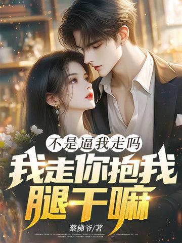 不是逼我走吗,我走你抱我腿干嘛!