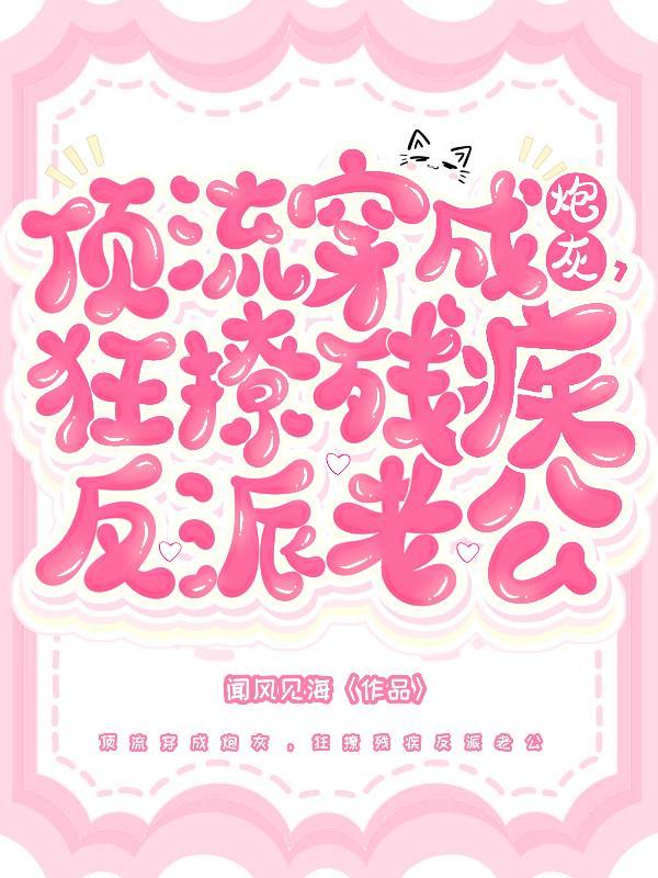 顶流穿成炮灰,狂撩残疾反派老公